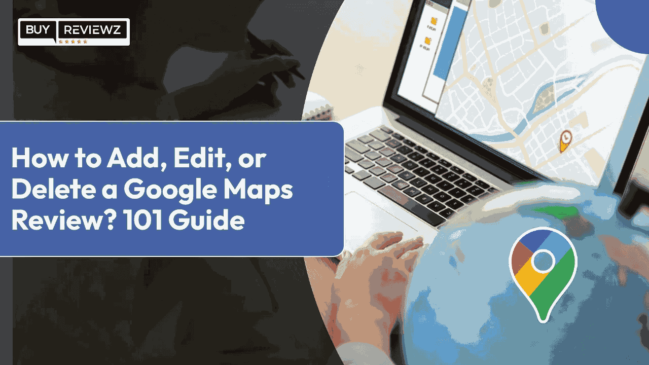 How To Add, Edit Or Delete A Google Maps Review? 101 Guide